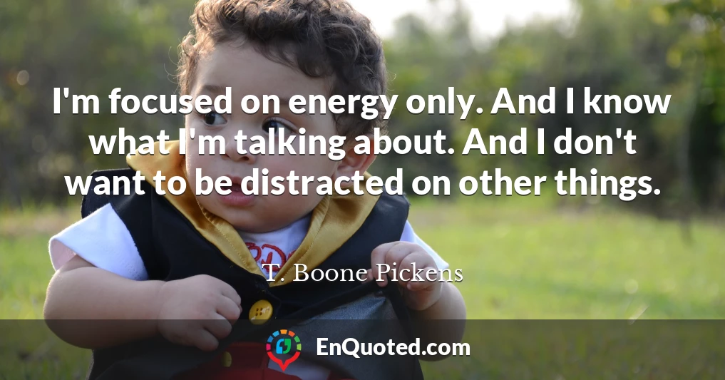 I'm focused on energy only. And I know what I'm talking about. And I don't want to be distracted on other things.