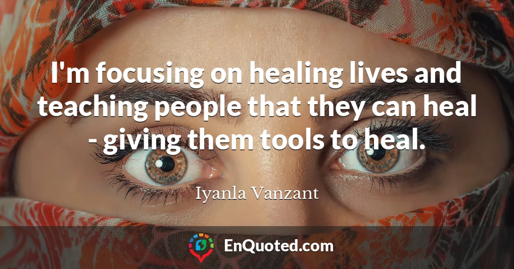 I'm focusing on healing lives and teaching people that they can heal - giving them tools to heal.