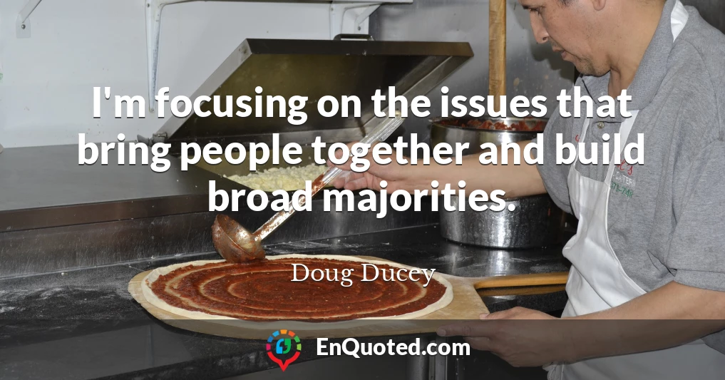 I'm focusing on the issues that bring people together and build broad majorities.