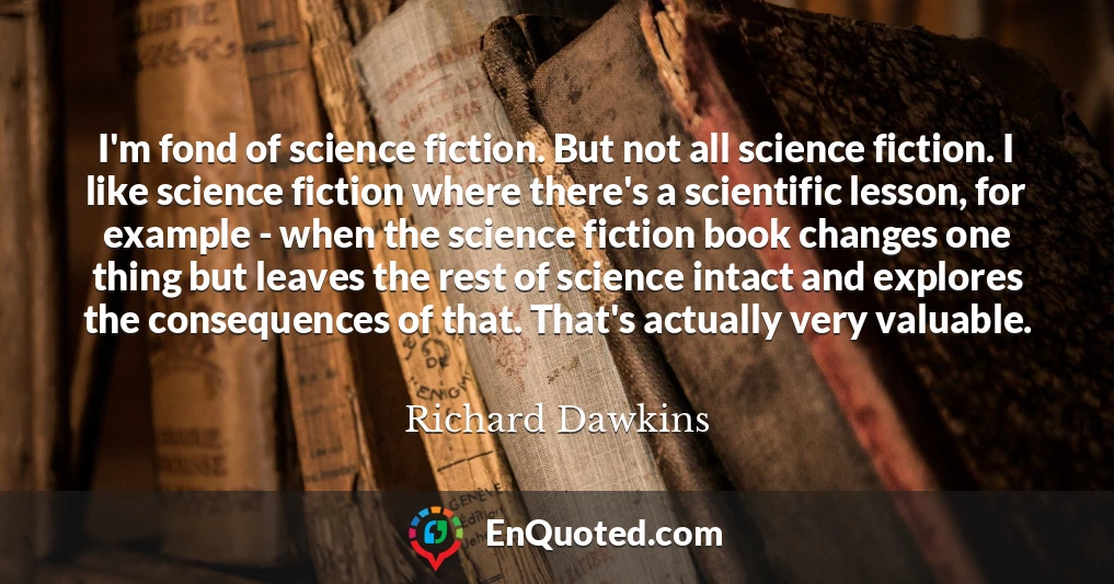 I'm fond of science fiction. But not all science fiction. I like science fiction where there's a scientific lesson, for example - when the science fiction book changes one thing but leaves the rest of science intact and explores the consequences of that. That's actually very valuable.