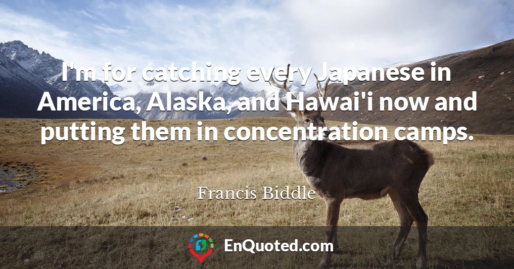 I'm for catching every Japanese in America, Alaska, and Hawai'i now and putting them in concentration camps.