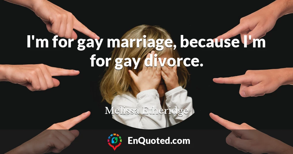 I'm for gay marriage, because I'm for gay divorce.