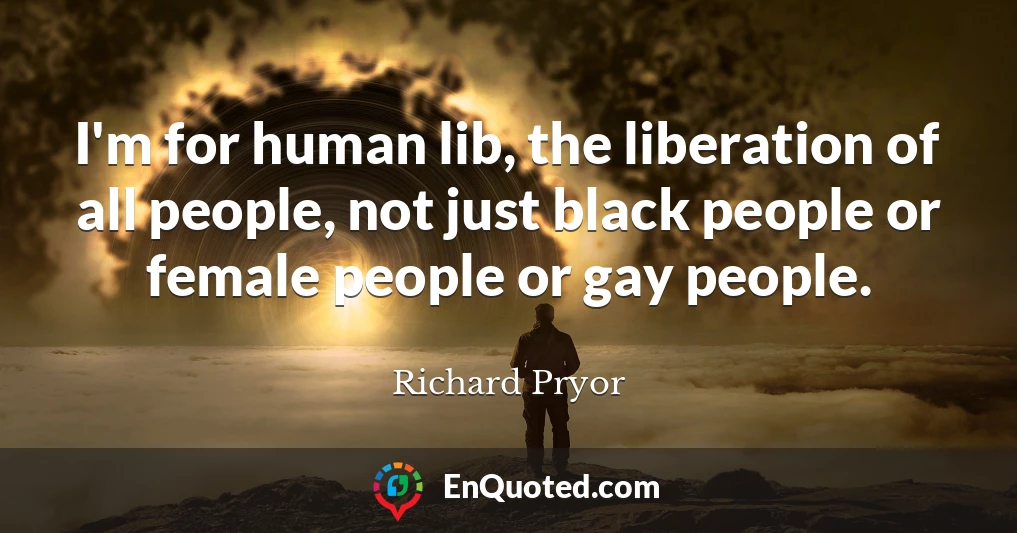 I'm for human lib, the liberation of all people, not just black people or female people or gay people.