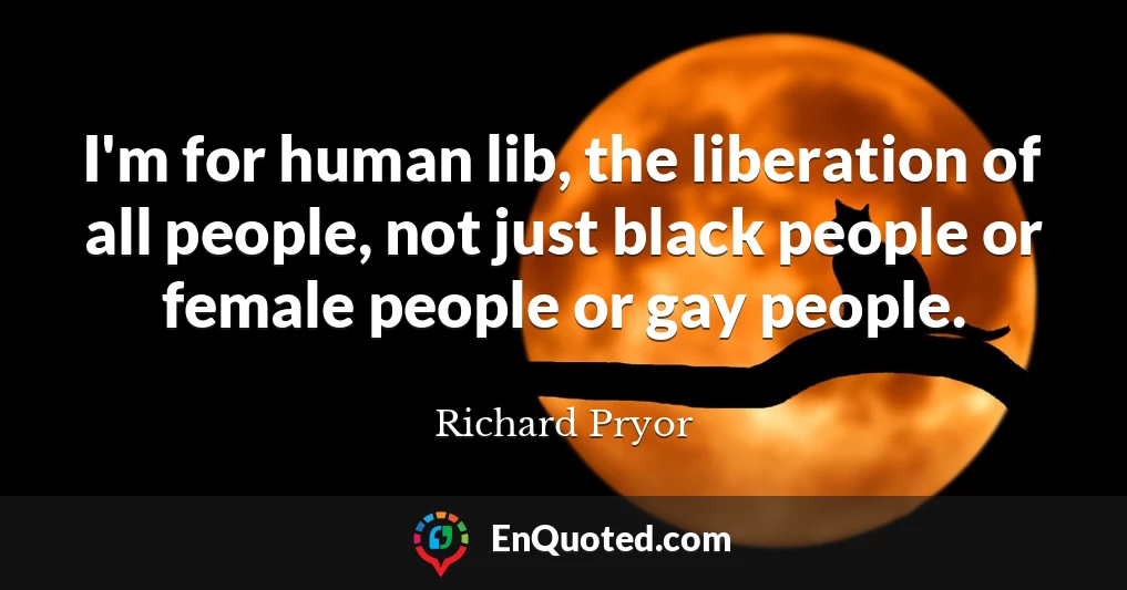 I'm for human lib, the liberation of all people, not just black people or female people or gay people.