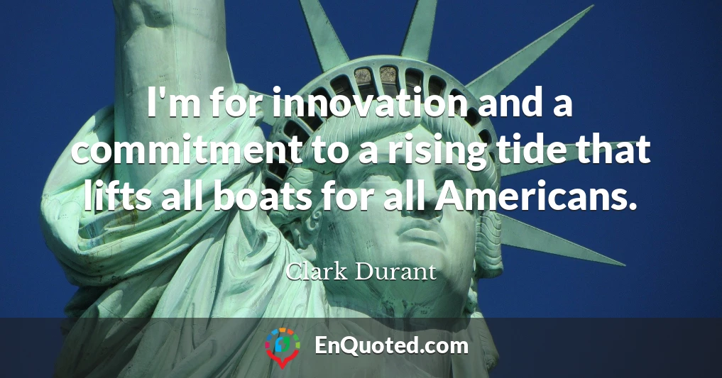 I'm for innovation and a commitment to a rising tide that lifts all boats for all Americans.