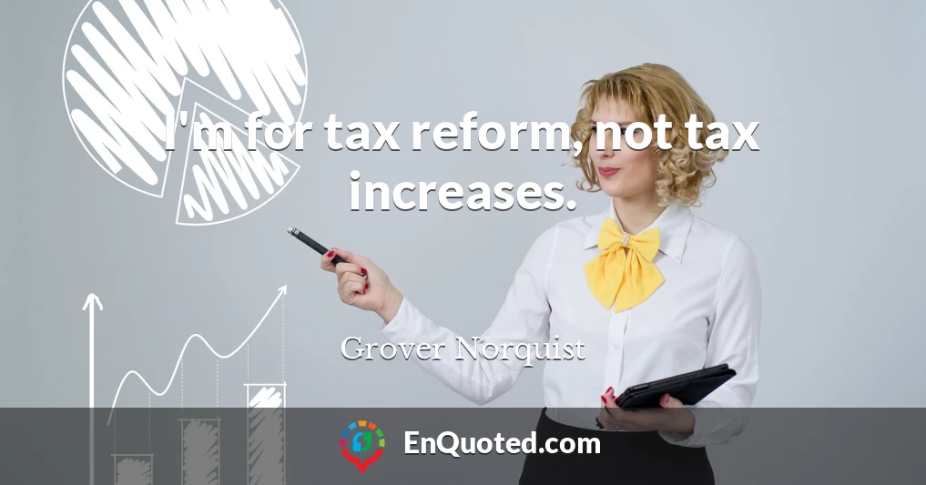 I'm for tax reform, not tax increases.
