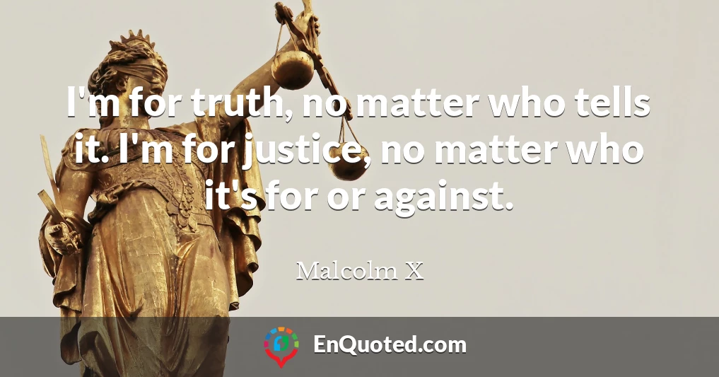 I'm for truth, no matter who tells it. I'm for justice, no matter who it's for or against.