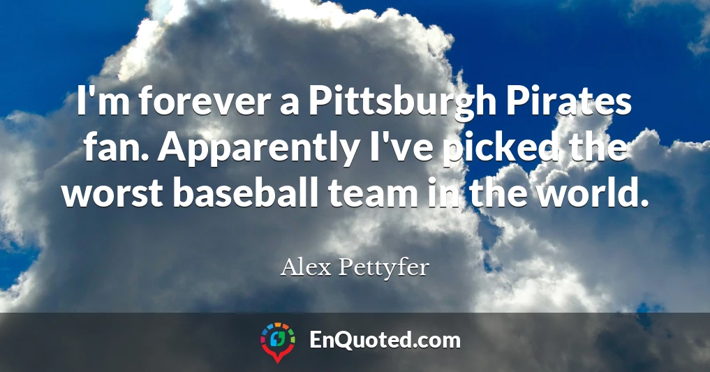 I'm forever a Pittsburgh Pirates fan. Apparently I've picked the worst baseball team in the world.