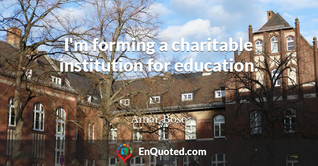 I'm forming a charitable institution for education.