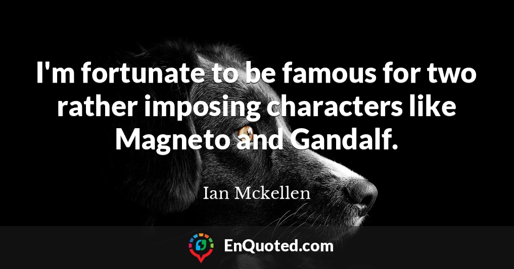 I'm fortunate to be famous for two rather imposing characters like Magneto and Gandalf.
