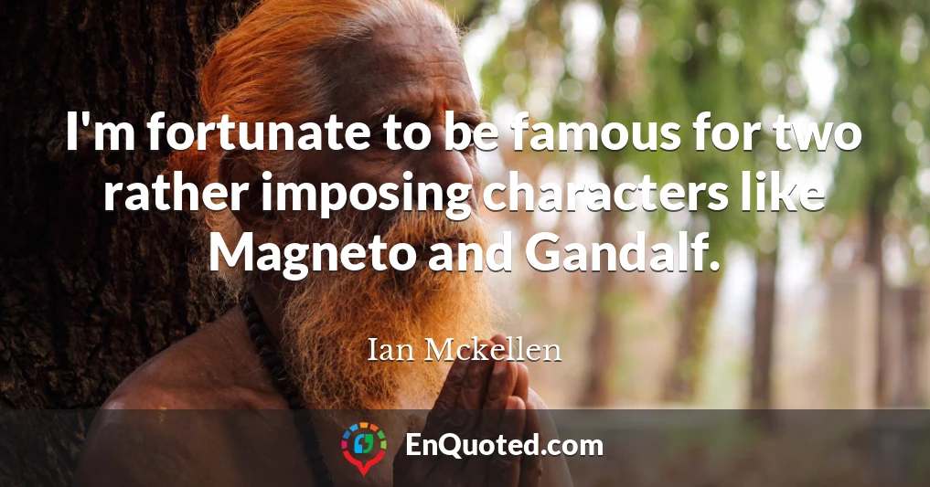 I'm fortunate to be famous for two rather imposing characters like Magneto and Gandalf.