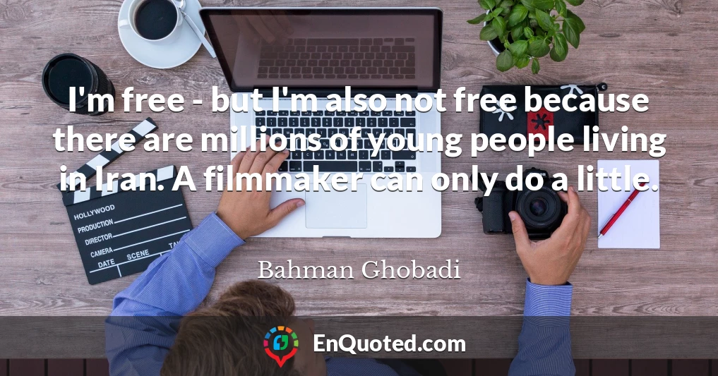 I'm free - but I'm also not free because there are millions of young people living in Iran. A filmmaker can only do a little.