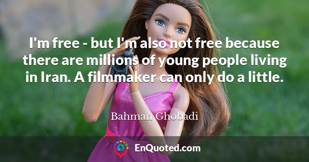 I'm free - but I'm also not free because there are millions of young people living in Iran. A filmmaker can only do a little.