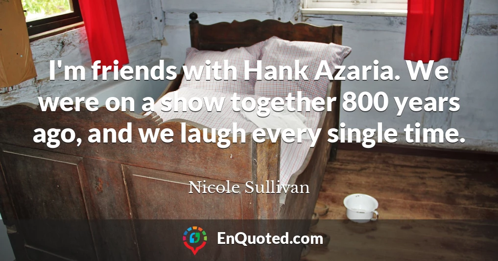 I'm friends with Hank Azaria. We were on a show together 800 years ago, and we laugh every single time.