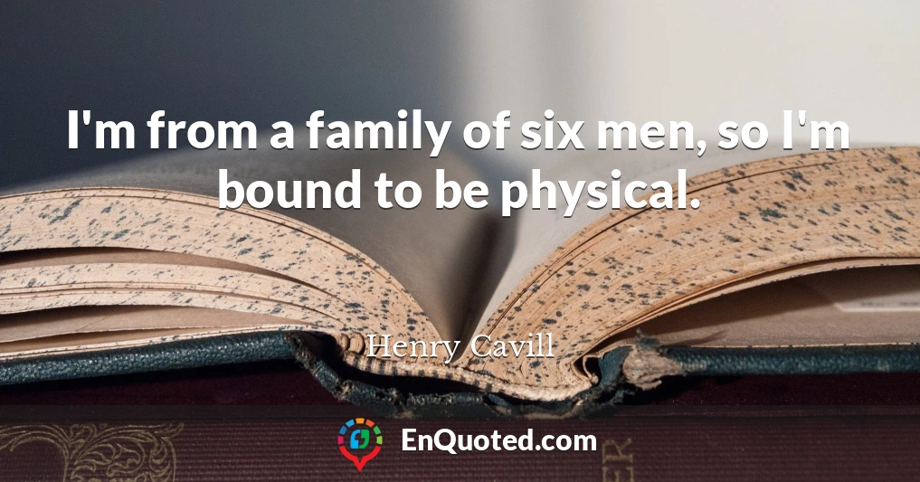 I'm from a family of six men, so I'm bound to be physical.