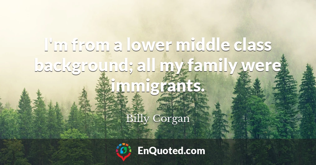I'm from a lower middle class background; all my family were immigrants.