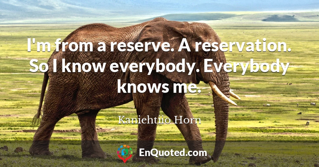 I'm from a reserve. A reservation. So I know everybody. Everybody knows me.
