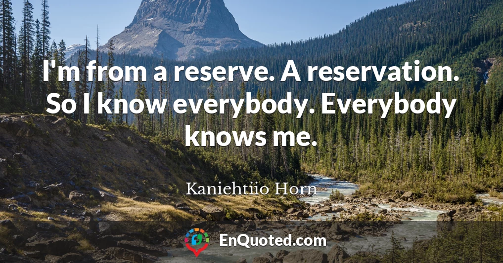 I'm from a reserve. A reservation. So I know everybody. Everybody knows me.