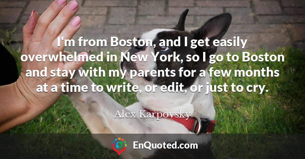 I'm from Boston, and I get easily overwhelmed in New York, so I go to Boston and stay with my parents for a few months at a time to write, or edit, or just to cry.
