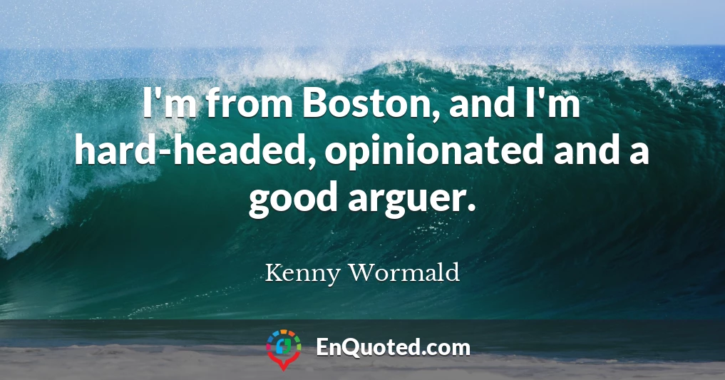 I'm from Boston, and I'm hard-headed, opinionated and a good arguer.