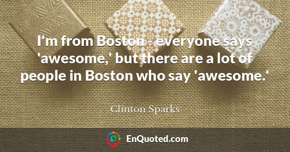 I'm from Boston - everyone says 'awesome,' but there are a lot of people in Boston who say 'awesome.'