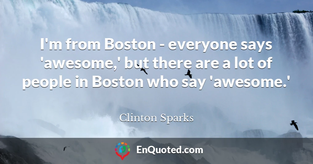 I'm from Boston - everyone says 'awesome,' but there are a lot of people in Boston who say 'awesome.'