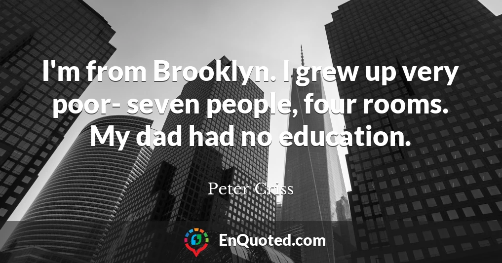 I'm from Brooklyn. I grew up very poor- seven people, four rooms. My dad had no education.