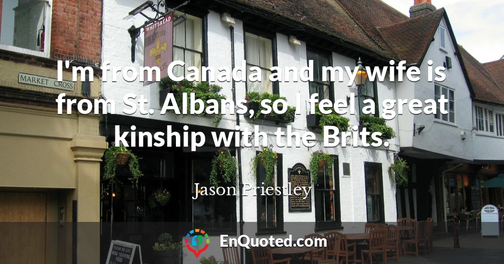I'm from Canada and my wife is from St. Albans, so I feel a great kinship with the Brits.