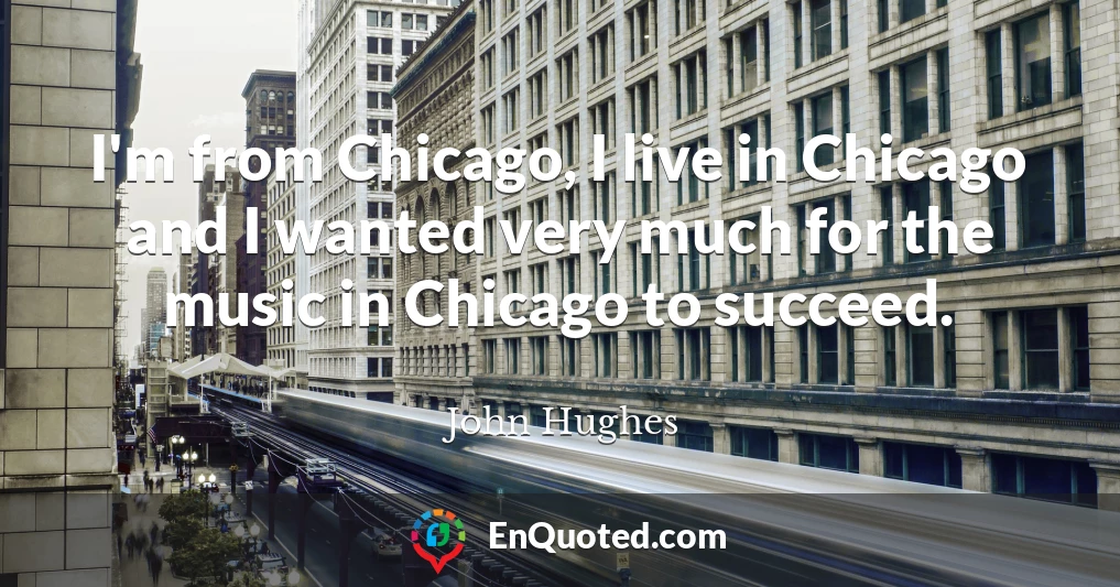 I'm from Chicago, I live in Chicago and I wanted very much for the music in Chicago to succeed.