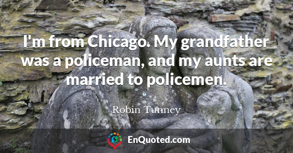 I'm from Chicago. My grandfather was a policeman, and my aunts are married to policemen.