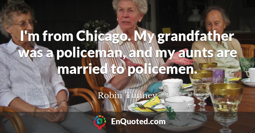 I'm from Chicago. My grandfather was a policeman, and my aunts are married to policemen.