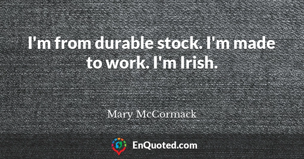 I'm from durable stock. I'm made to work. I'm Irish.