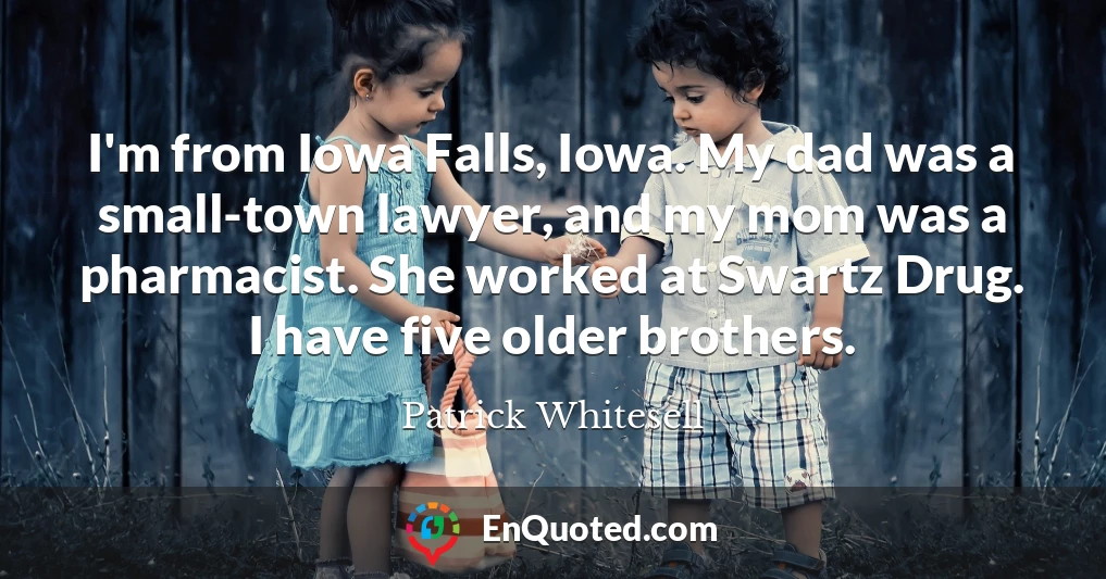 I'm from Iowa Falls, Iowa. My dad was a small-town lawyer, and my mom was a pharmacist. She worked at Swartz Drug. I have five older brothers.
