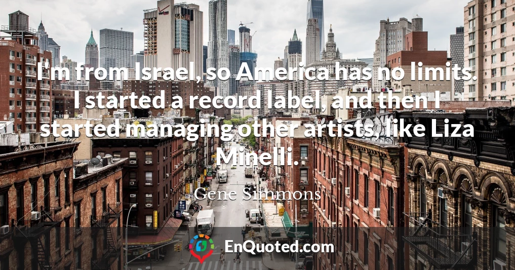 I'm from Israel, so America has no limits. I started a record label, and then I started managing other artists, like Liza Minelli.