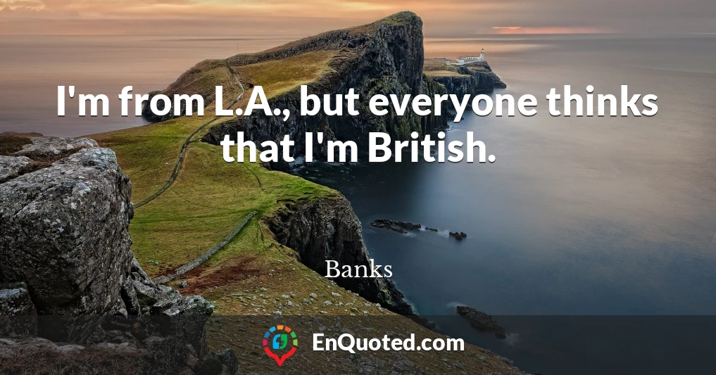 I'm from L.A., but everyone thinks that I'm British.