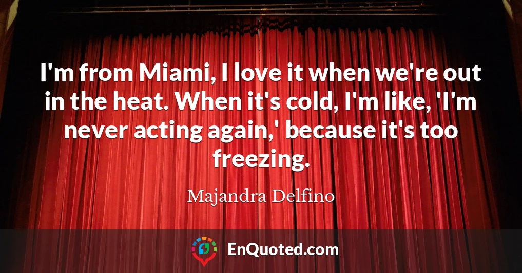 I'm from Miami, I love it when we're out in the heat. When it's cold, I'm like, 'I'm never acting again,' because it's too freezing.