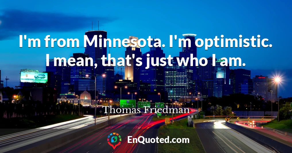 I'm from Minnesota. I'm optimistic. I mean, that's just who I am.