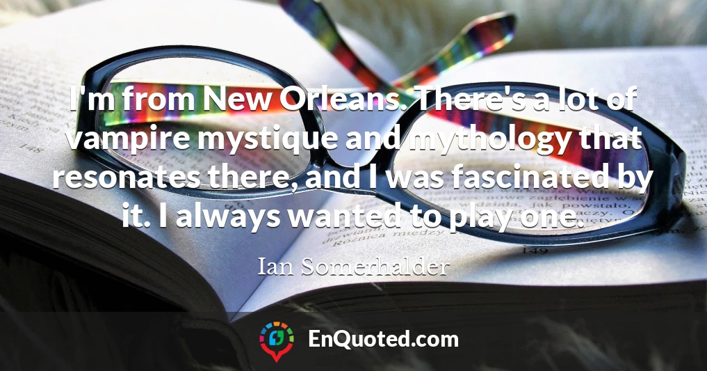 I'm from New Orleans. There's a lot of vampire mystique and mythology that resonates there, and I was fascinated by it. I always wanted to play one.
