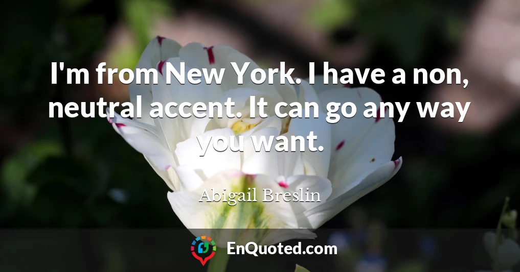 I'm from New York. I have a non, neutral accent. It can go any way you want.