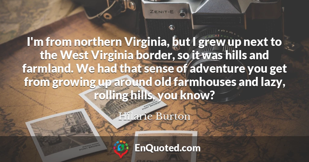 I'm from northern Virginia, but I grew up next to the West Virginia border, so it was hills and farmland. We had that sense of adventure you get from growing up around old farmhouses and lazy, rolling hills, you know?