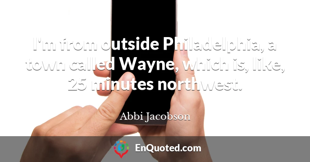I'm from outside Philadelphia, a town called Wayne, which is, like, 25 minutes northwest.