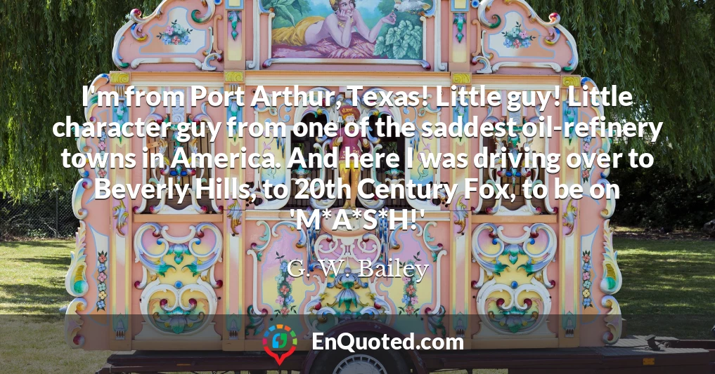 I'm from Port Arthur, Texas! Little guy! Little character guy from one of the saddest oil-refinery towns in America. And here I was driving over to Beverly Hills, to 20th Century Fox, to be on 'M*A*S*H!'