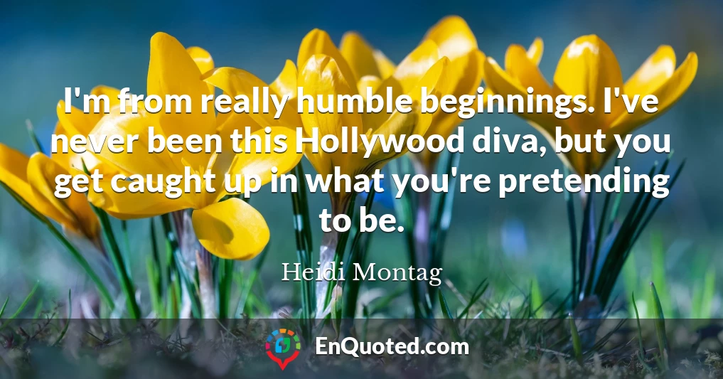 I'm from really humble beginnings. I've never been this Hollywood diva, but you get caught up in what you're pretending to be.