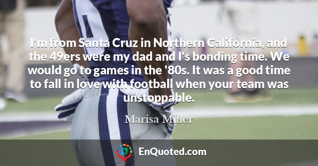 I'm from Santa Cruz in Northern California, and the 49ers were my dad and I's bonding time. We would go to games in the '80s. It was a good time to fall in love with football when your team was unstoppable.
