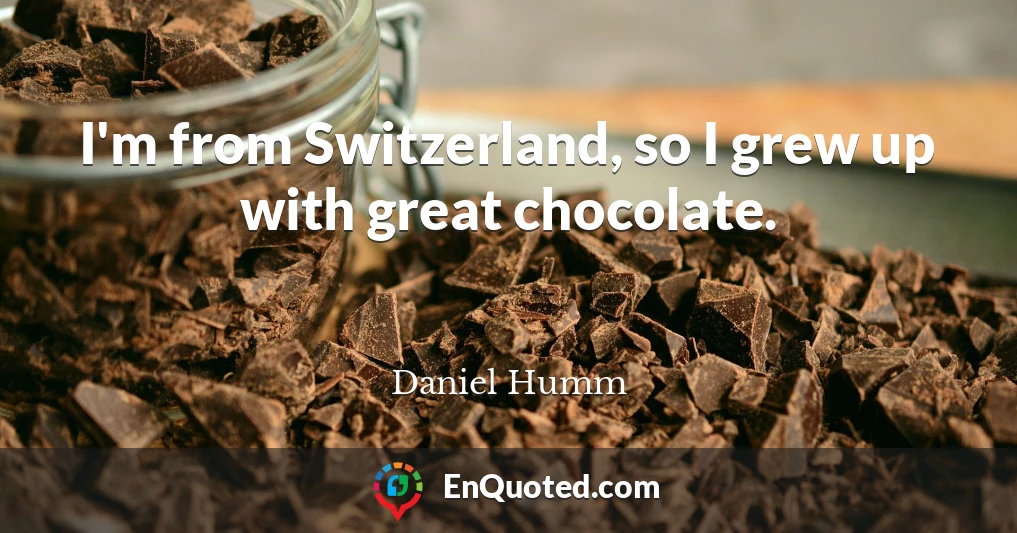 I'm from Switzerland, so I grew up with great chocolate.