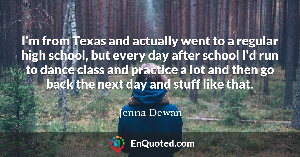 I'm from Texas and actually went to a regular high school, but every day after school I'd run to dance class and practice a lot and then go back the next day and stuff like that.