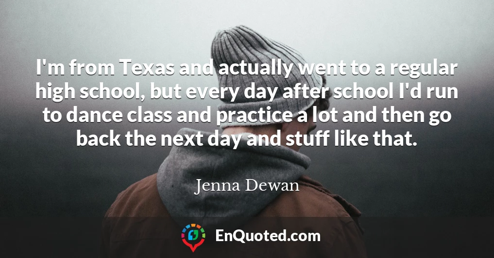 I'm from Texas and actually went to a regular high school, but every day after school I'd run to dance class and practice a lot and then go back the next day and stuff like that.