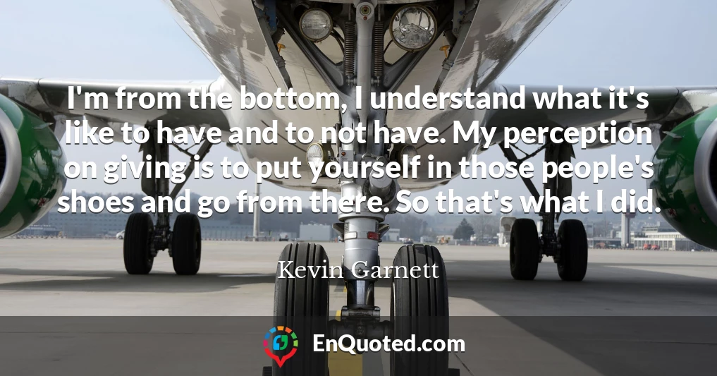 I'm from the bottom, I understand what it's like to have and to not have. My perception on giving is to put yourself in those people's shoes and go from there. So that's what I did.