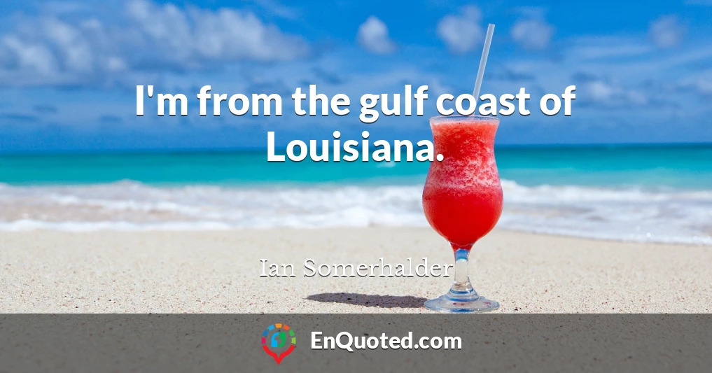 I'm from the gulf coast of Louisiana.