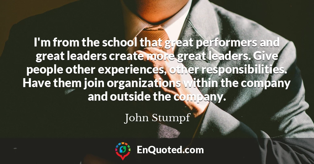I'm from the school that great performers and great leaders create more great leaders. Give people other experiences, other responsibilities. Have them join organizations within the company and outside the company.